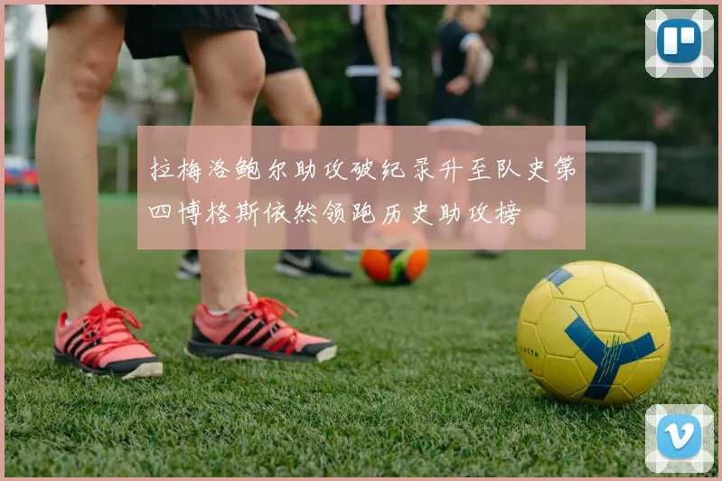 拉梅洛鲍尔助攻破纪录升至队史第四博格斯依然领跑历史助攻榜