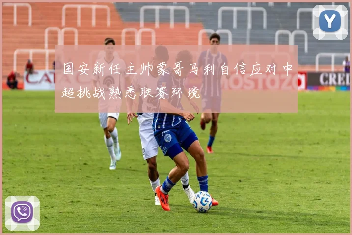 国安新任主帅蒙哥马利自信应对中超挑战熟悉联赛环境