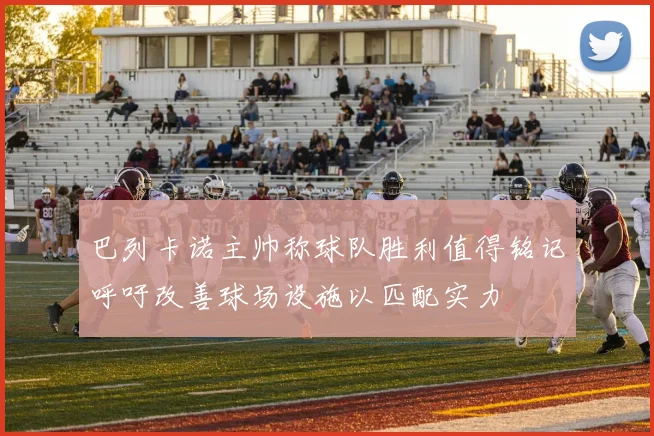 巴列卡诺主帅称球队胜利值得铭记呼吁改善球场设施以匹配实力