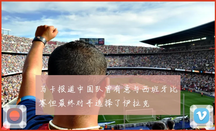 马卡报道中国队曾有意与西班牙比赛但最终对手选择了伊拉克