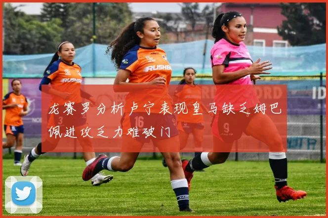 龙赛罗分析卢宁表现皇马缺乏姆巴佩进攻乏力难破门