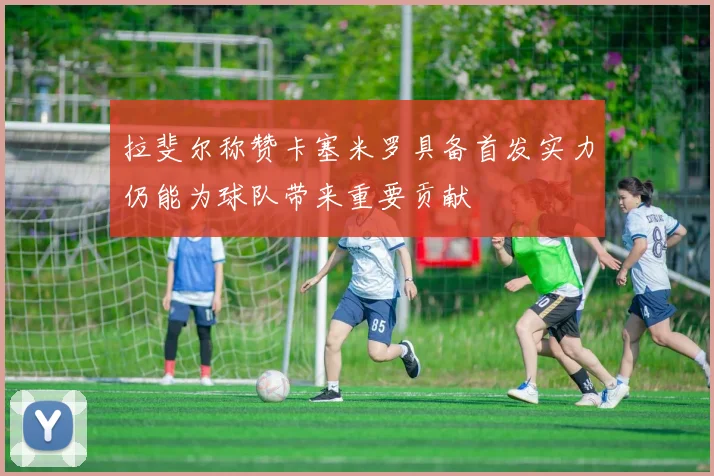 拉斐尔称赞卡塞米罗具备首发实力仍能为球队带来重要贡献