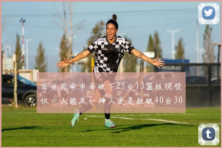 百分百命中率砍下25分13篮板现役仅六人能及一神人更是狂砍40分30篮板大三元