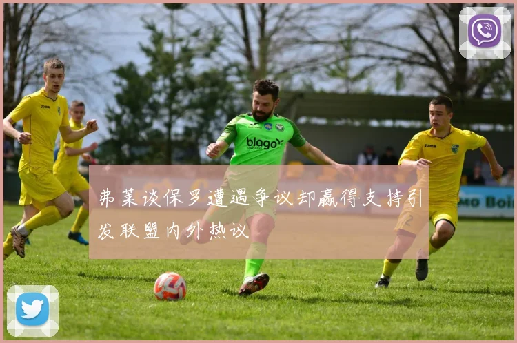 弗莱谈保罗遭遇争议却赢得支持引发联盟内外热议