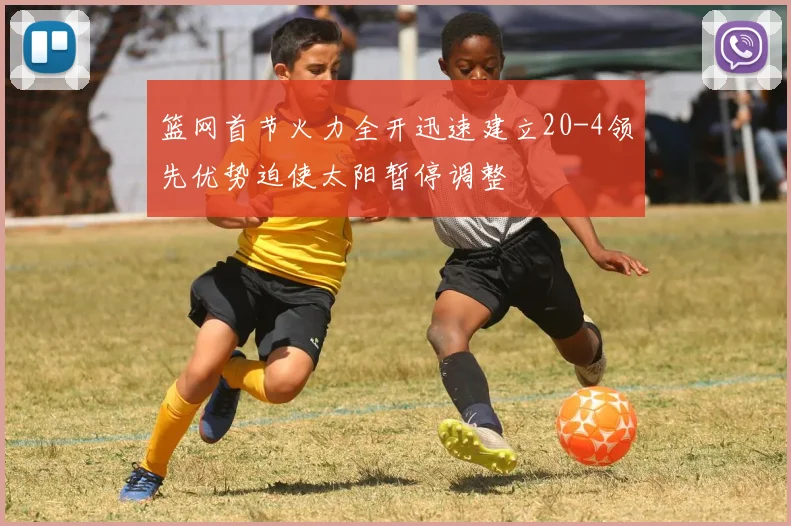 篮网首节火力全开迅速建立20-4领先优势迫使太阳暂停调整