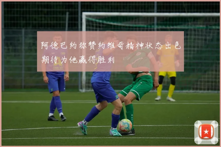 阿德巴约称赞约维奇精神状态出色期待为他赢得胜利