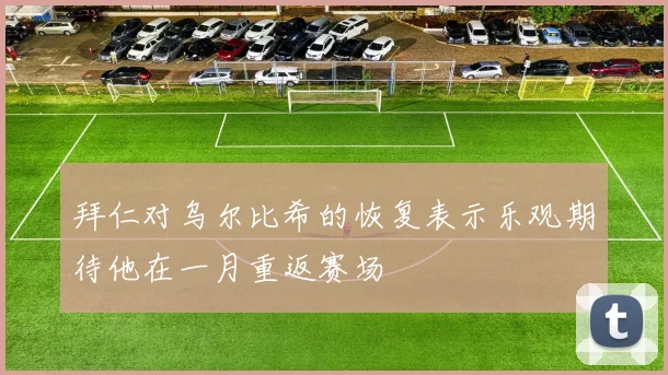 拜仁对乌尔比希的恢复表示乐观期待他在一月重返赛场