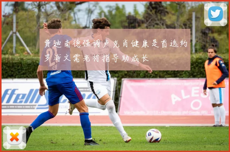 费迪南德强调卢克肖健康是首选约罗海文需老将指导助成长