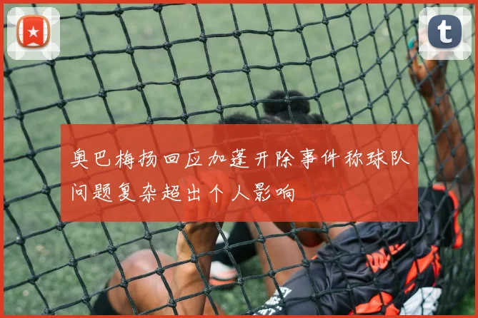 奥巴梅扬回应加蓬开除事件称球队问题复杂超出个人影响