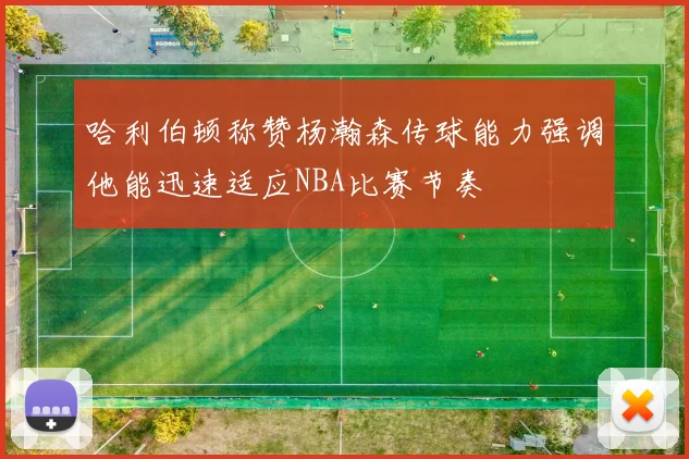 哈利伯顿称赞杨瀚森传球能力强调他能迅速适应NBA比赛节奏