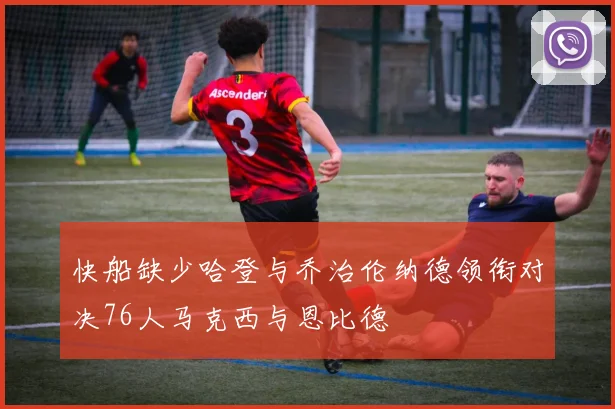 快船缺少哈登与乔治伦纳德领衔对决76人马克西与恩比德