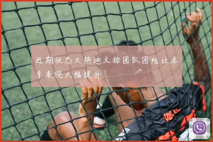 近期状态火热迪文称团队团结让本季表现大幅提升