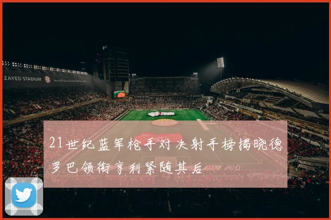 21世纪蓝军枪手对决射手榜揭晓德罗巴领衔亨利紧随其后