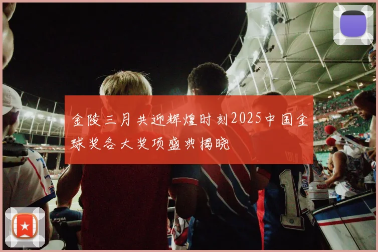金陵三月共迎辉煌时刻2025中国金球奖各大奖项盛典揭晓
