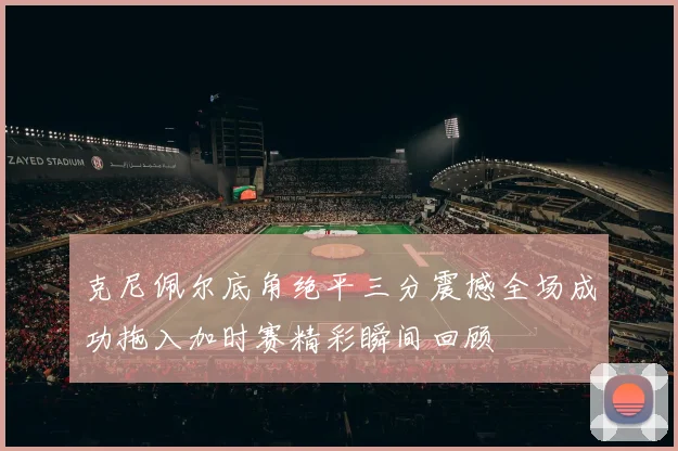 克尼佩尔底角绝平三分震撼全场成功拖入加时赛精彩瞬间回顾