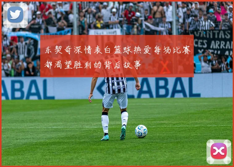 东契奇深情表白篮球热爱每场比赛都渴望胜利的背后故事