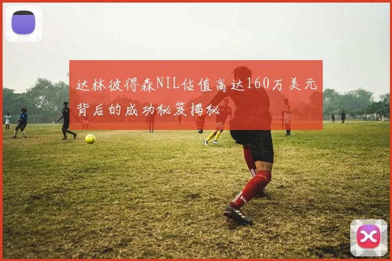 达林彼得森NIL估值高达160万美元背后的成功秘笈揭秘