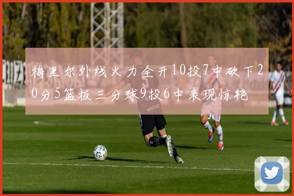 梅里尔外线火力全开10投7中砍下20分5篮板三分球9投6中表现惊艳