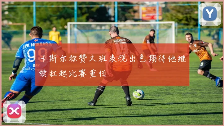 卡斯尔称赞文班表现出色期待他继续扛起比赛重任