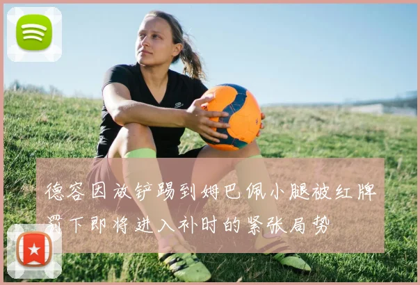 德容因放铲踢到姆巴佩小腿被红牌罚下即将进入补时的紧张局势