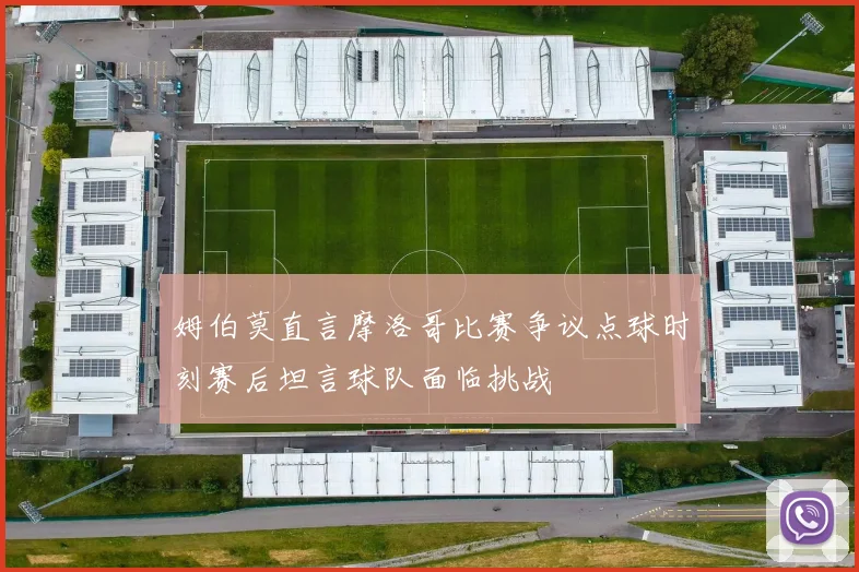 姆伯莫直言摩洛哥比赛争议点球时刻赛后坦言球队面临挑战