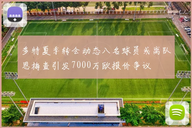 多特夏季转会动态八名球员或离队恩梅查引发7000万欧报价争议