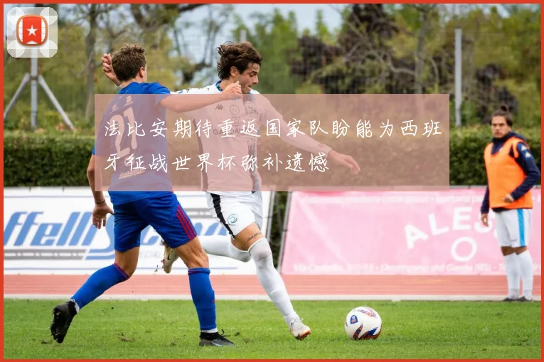 法比安期待重返国家队盼能为西班牙征战世界杯弥补遗憾