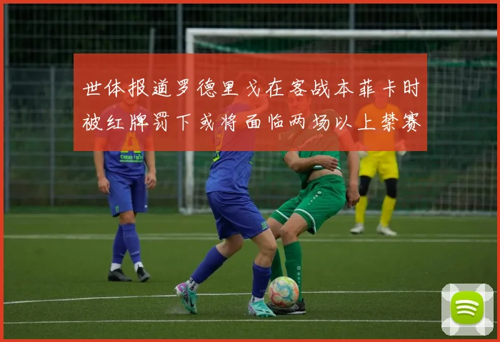 世体报道罗德里戈在客战本菲卡时被红牌罚下或将面临两场以上禁赛处罚