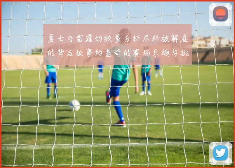 勇士与雷霆的较量分析尼科被解雇的背后故事约基奇的赛场乐趣与挑战