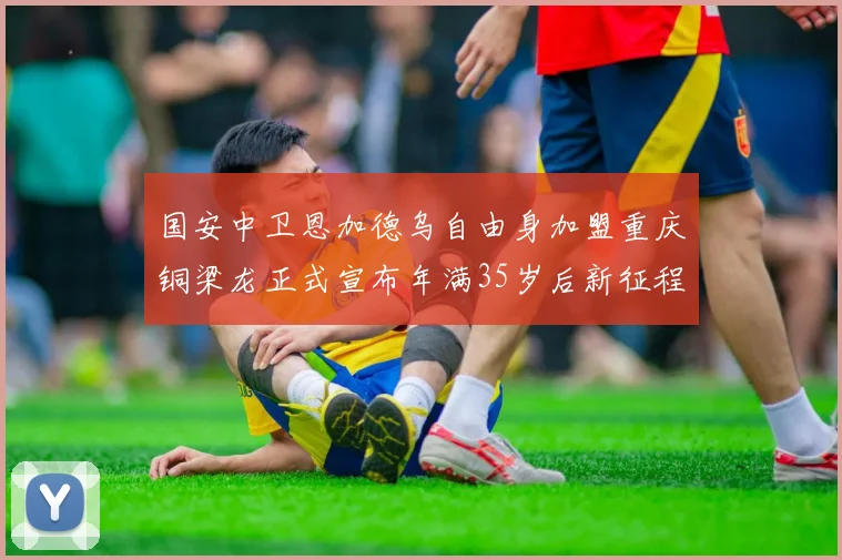 国安中卫恩加德乌自由身加盟重庆铜梁龙正式宣布年满35岁后新征程开启