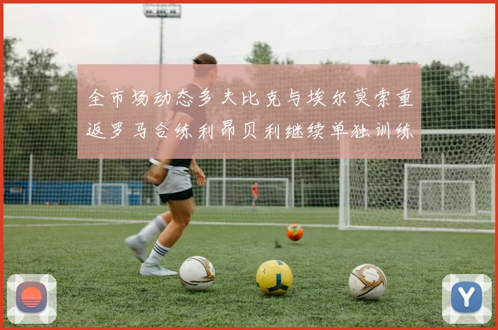 全市场动态多夫比克与埃尔莫索重返罗马合练利昂贝利继续单独训练状态观察