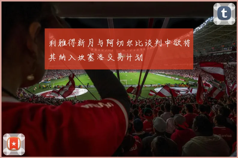 利雅得新月与阿切尔比谈判中欲将其纳入坎塞洛交易计划