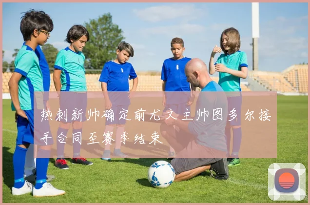 热刺新帅确定前尤文主帅图多尔接手合同至赛季结束