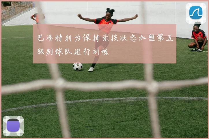 巴洛特利为保持竞技状态加盟第五级别球队进行训练