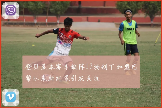 登贝莱本赛季缺阵13场创下加盟巴黎以来新纪录引发关注