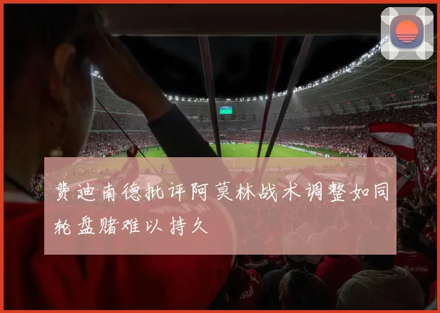 费迪南德批评阿莫林战术调整如同轮盘赌难以持久