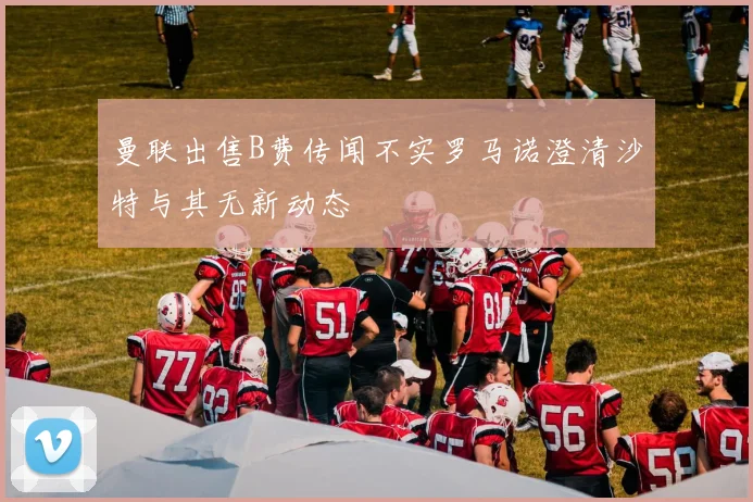 曼联出售B费传闻不实罗马诺澄清沙特与其无新动态