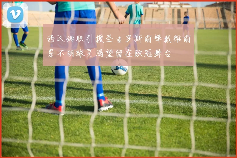 西汉姆联引援圣吉罗斯前锋戴维前景不明球员渴望留在欧冠舞台