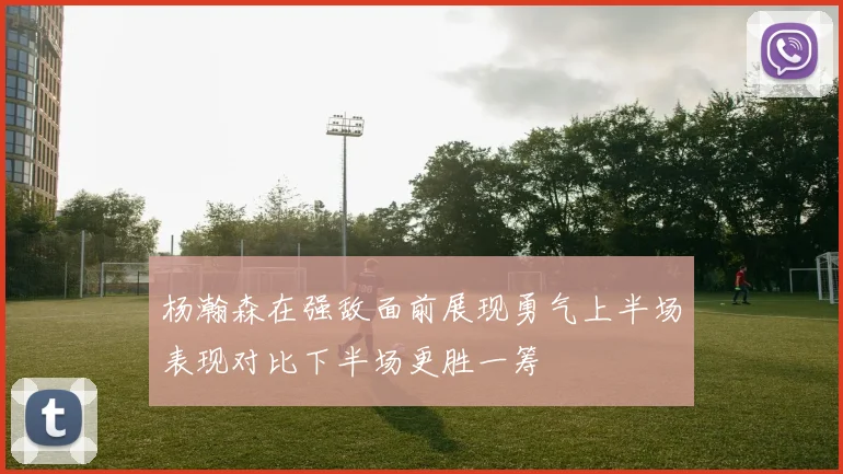 杨瀚森在强敌面前展现勇气上半场表现对比下半场更胜一筹
