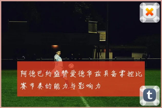 阿德巴约盛赞爱德华兹具备掌控比赛节奏的能力与影响力