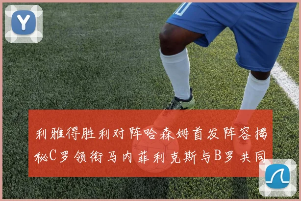 利雅得胜利对阵哈森姆首发阵容揭秘C罗领衔马内菲利克斯与B罗共同出战