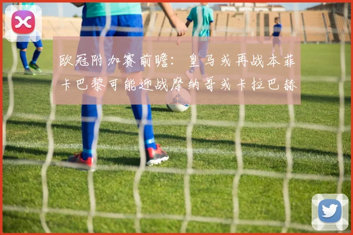 欧冠附加赛前瞻：皇马或再战本菲卡巴黎可能迎战摩纳哥或卡拉巴赫