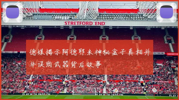 德媒揭示阿德耶米神秘盒子真相并非误购武器背后故事