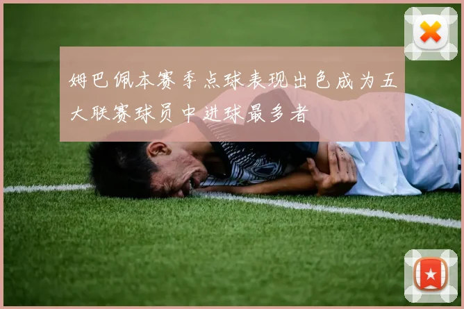 姆巴佩本赛季点球表现出色成为五大联赛球员中进球最多者