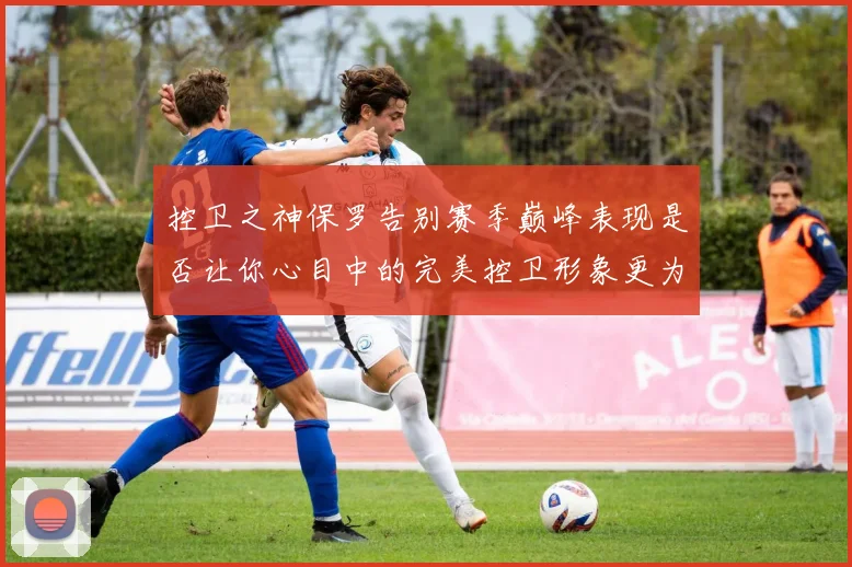 控卫之神保罗告别赛季巅峰表现是否让你心目中的完美控卫形象更为坚定