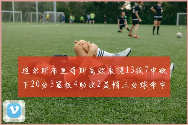 迈尔斯布里奇斯高效表现13投7中砍下20分3篮板4助攻2盖帽三分球命中率出色
