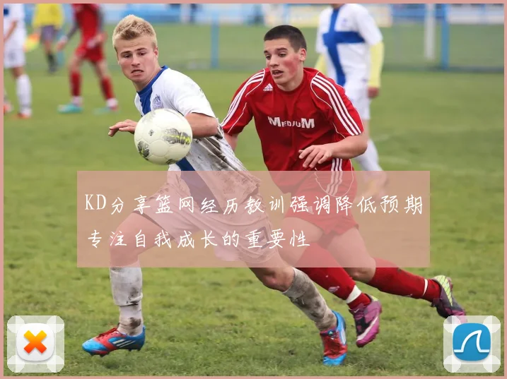 KD分享篮网经历教训强调降低预期专注自我成长的重要性